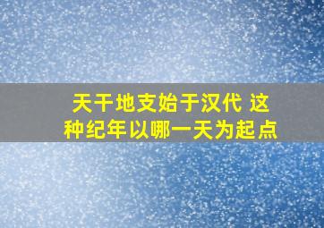 天干地支始于汉代 这种纪年以哪一天为起点